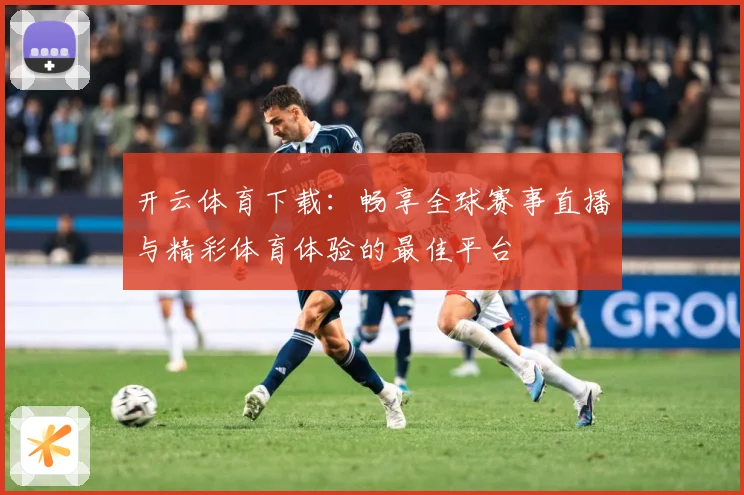 开云体育下载：畅享全球赛事直播与精彩体育体验的最佳平台