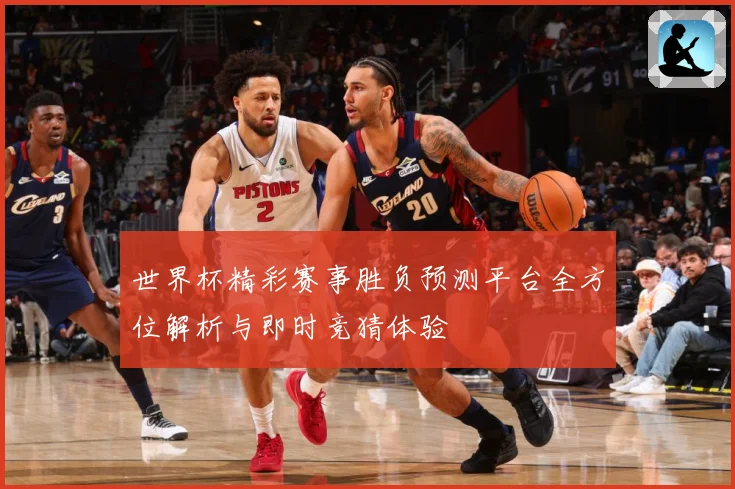 世界杯精彩赛事胜负预测平台全方位解析与即时竞猜体验