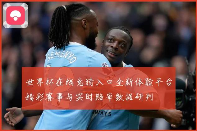 世界杯在线竞猜入口全新体验平台精彩赛事与实时赔率数据研判