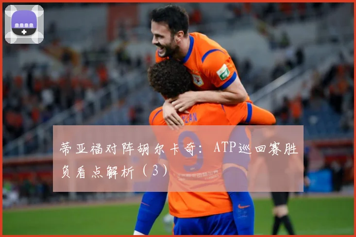蒂亚福对阵胡尔卡奇：ATP巡回赛胜负看点解析（3）