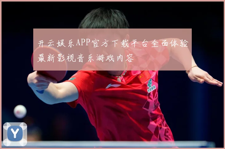 开云娱乐APP官方下载平台全面体验最新影视音乐游戏内容