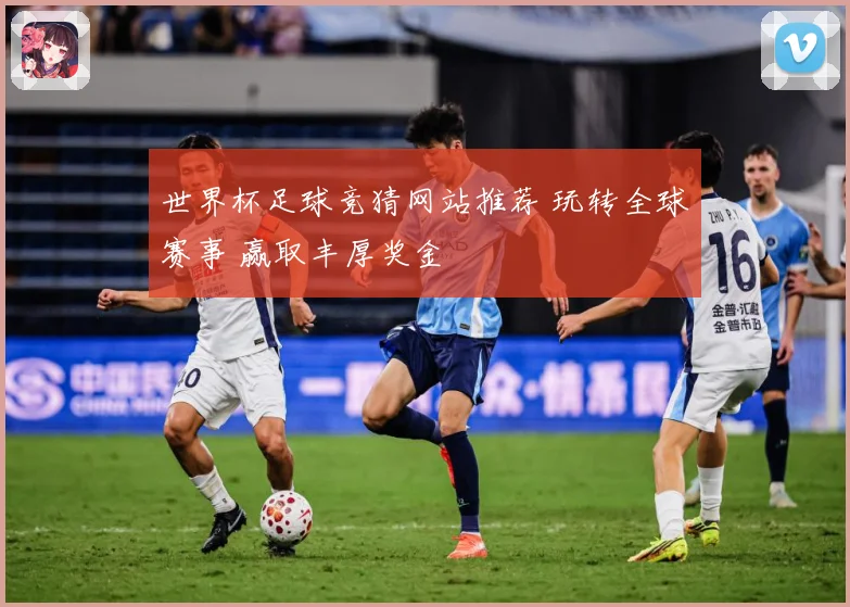 世界杯足球竞猜网站推荐 玩转全球赛事 赢取丰厚奖金