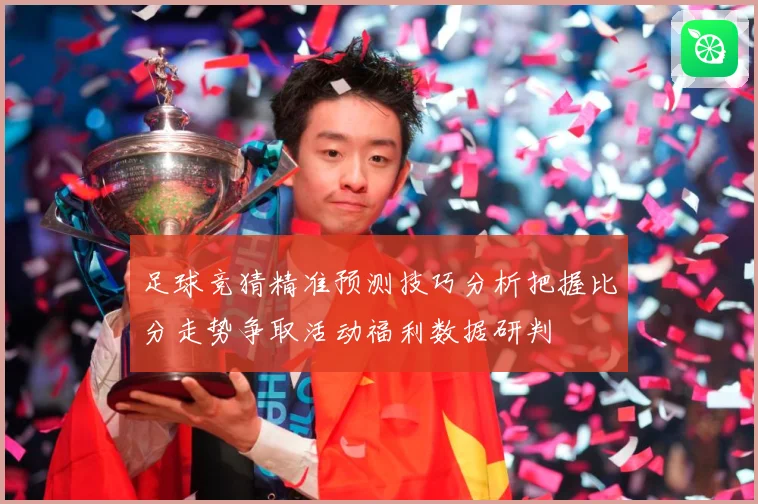 足球竞猜精准预测技巧分析把握比分走势争取活动福利数据研判