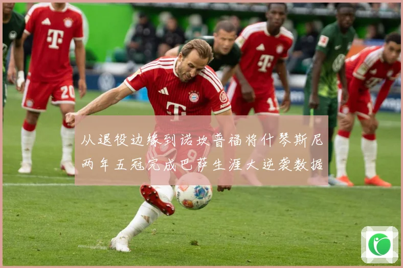 从退役边缘到诺坎普福将什琴斯尼两年五冠完成巴萨生涯大逆袭数据研判