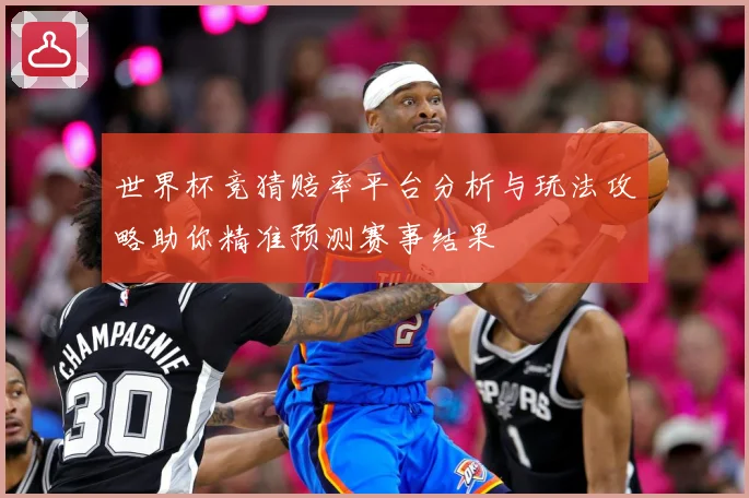 世界杯竞猜赔率平台分析与玩法攻略助你精准预测赛事结果