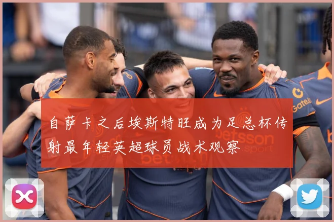 自萨卡之后埃斯特旺成为足总杯传射最年轻英超球员战术观察