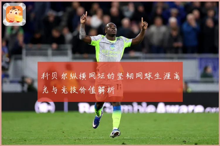 科贝尔纵横网坛的坚韧网球生涯高光与竞技价值解析