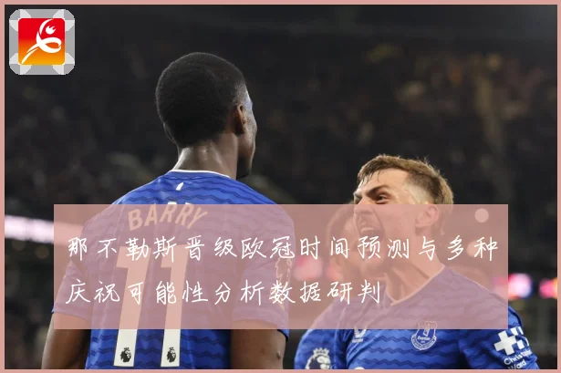 那不勒斯晋级欧冠时间预测与多种庆祝可能性分析数据研判