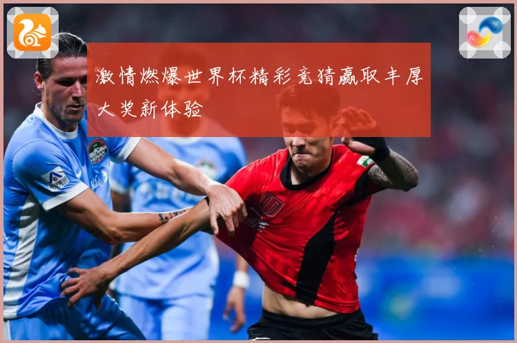 激情燃爆世界杯精彩竞猜赢取丰厚大奖新体验