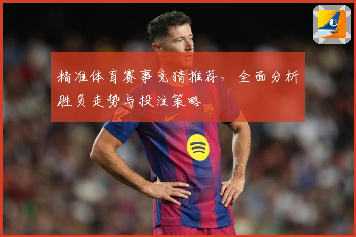 精准体育赛事竞猜推荐，全面分析胜负走势与投注策略