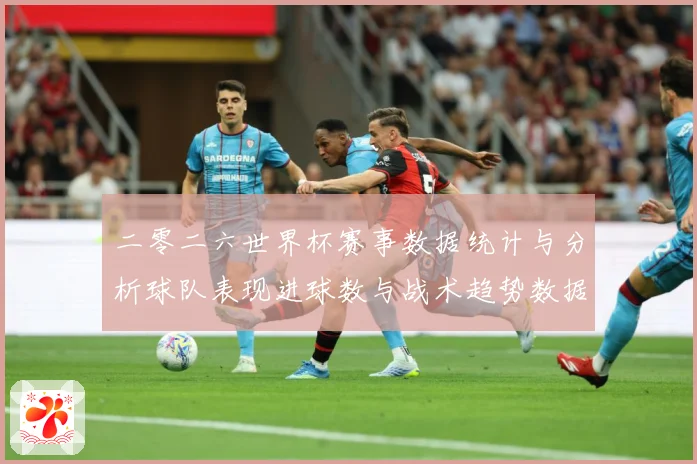 二零二六世界杯赛事数据统计与分析球队表现进球数与战术趋势数据研判