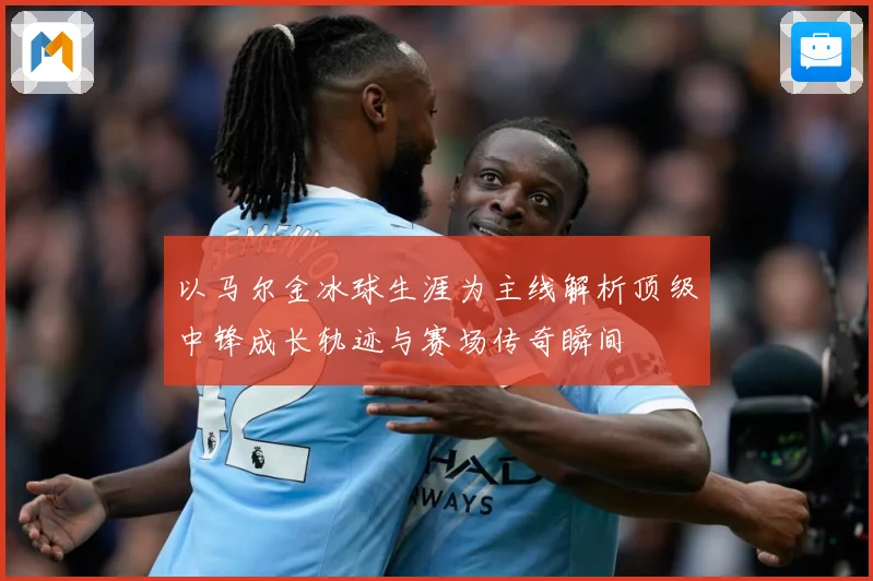 以马尔金冰球生涯为主线解析顶级中锋成长轨迹与赛场传奇瞬间