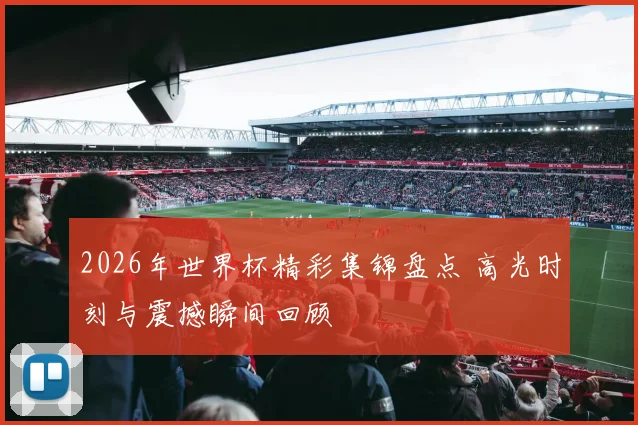 2026年世界杯精彩集锦盘点 高光时刻与震撼瞬间回顾