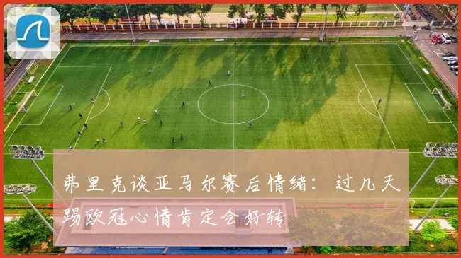 弗里克谈亚马尔赛后情绪：过几天踢欧冠心情肯定会好转