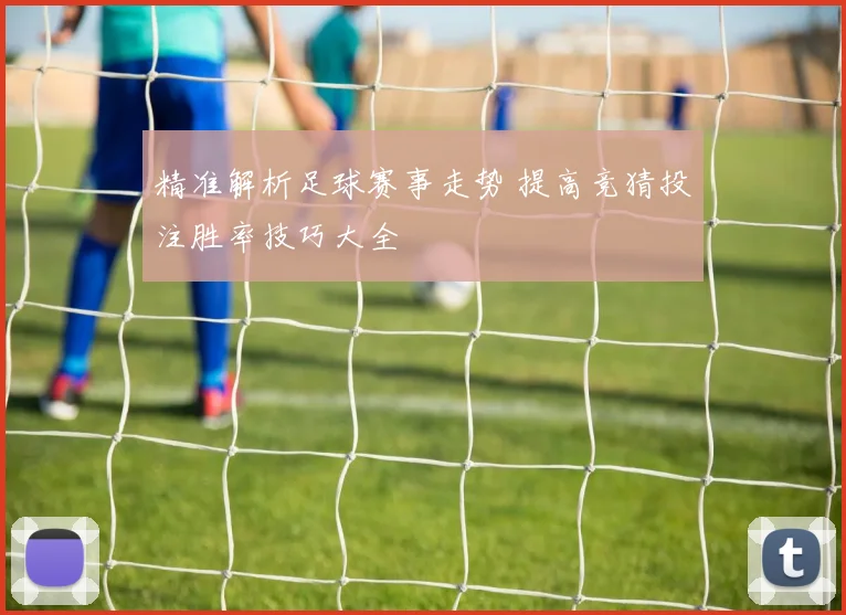 精准解析足球赛事走势 提高竞猜投注胜率技巧大全