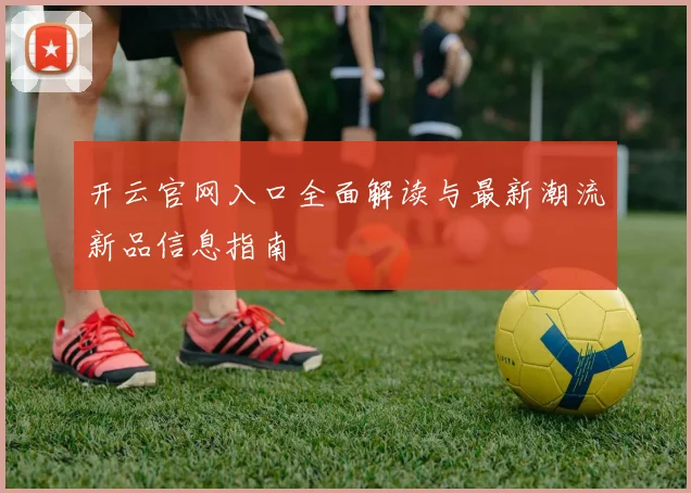 开云官网入口全面解读与最新潮流新品信息指南