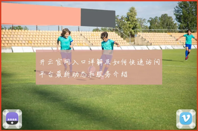 开云官网入口详解及如何快速访问平台最新动态和服务介绍