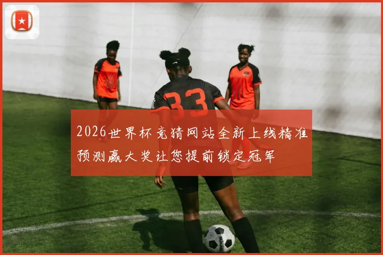 2026世界杯竞猜网站全新上线精准预测赢大奖让您提前锁定冠军