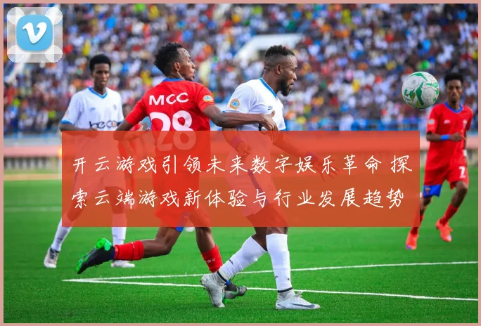 开云游戏引领未来数字娱乐革命 探索云端游戏新体验与行业发展趋势