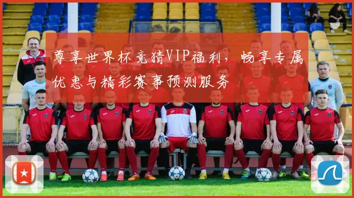 尊享世界杯竞猜VIP福利，畅享专属优惠与精彩赛事预测服务