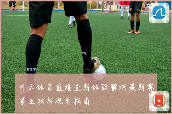 开云体育直播全新体验解析最新赛事互动与观看指南