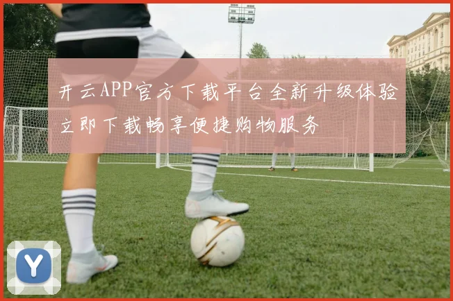 开云APP官方下载平台全新升级体验立即下载畅享便捷购物服务