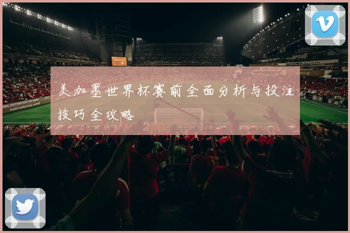 美加墨世界杯赛前全面分析与投注技巧全攻略