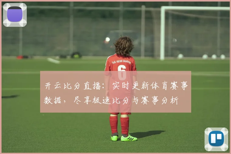 开云比分直播：实时更新体育赛事数据，尽享极速比分与赛事分析