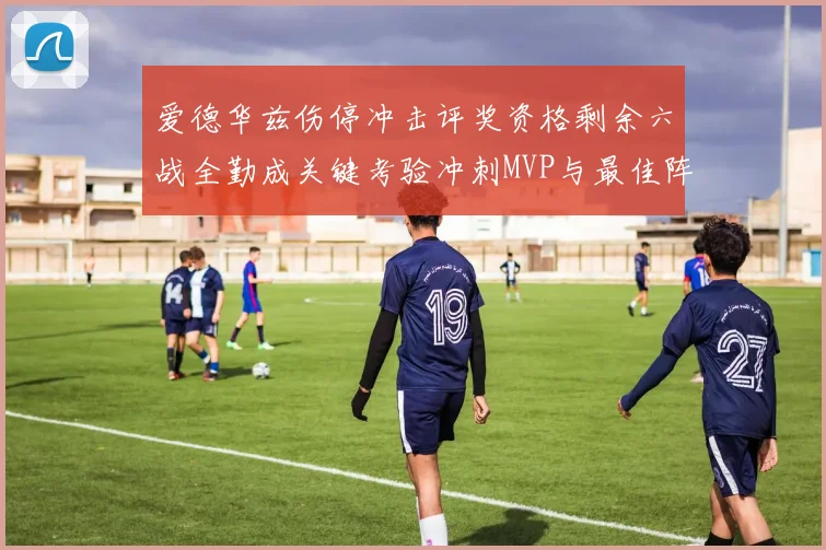 爱德华兹伤停冲击评奖资格剩余六战全勤成关键考验冲刺MVP与最佳阵容前景告急
