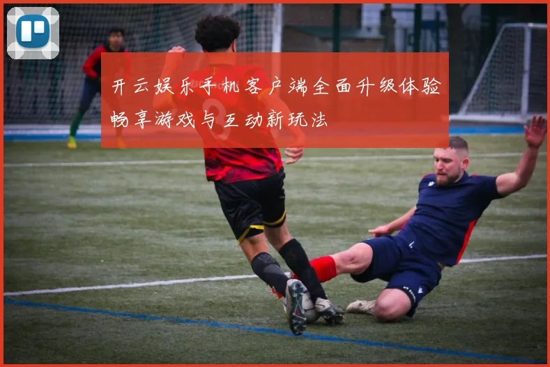 开云娱乐手机客户端全面升级体验畅享游戏与互动新玩法