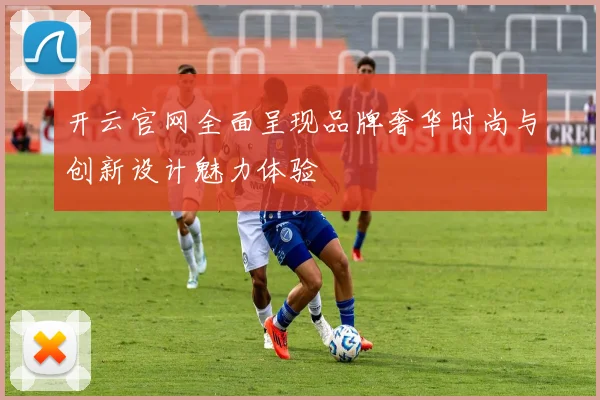 开云官网全面呈现品牌奢华时尚与创新设计魅力体验