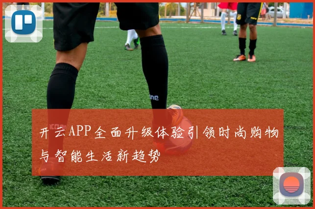 开云APP全面升级体验引领时尚购物与智能生活新趋势