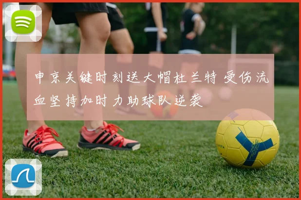 申京关键时刻送大帽杜兰特 受伤流血坚持加时力助球队逆袭
