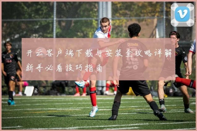 开云客户端下载与安装全攻略详解新手必看技巧指南