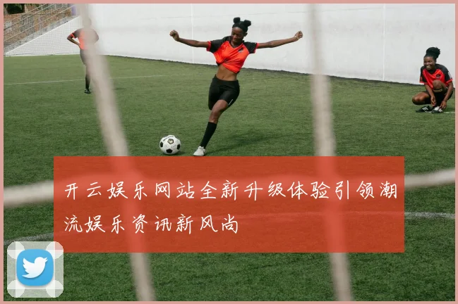 开云娱乐网站全新升级体验引领潮流娱乐资讯新风尚