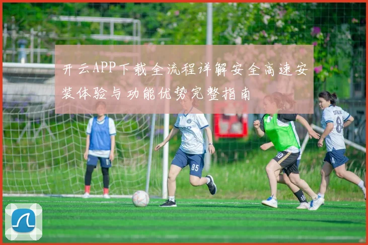 开云APP下载全流程详解安全高速安装体验与功能优势完整指南