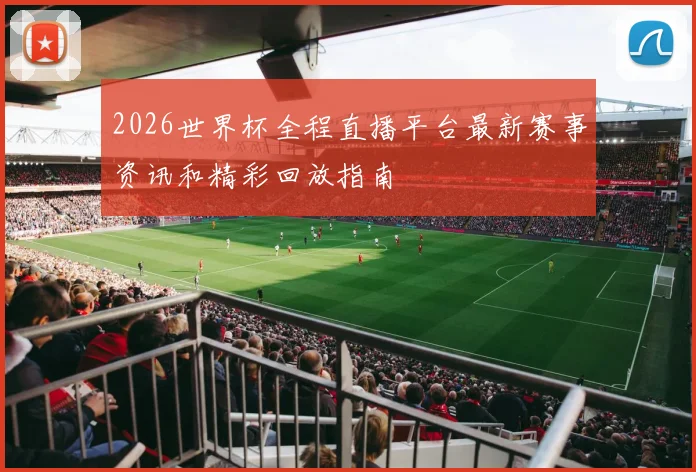 2026世界杯全程直播平台最新赛事资讯和精彩回放指南