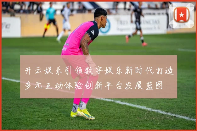 开云娱乐引领数字娱乐新时代打造多元互动体验创新平台发展蓝图