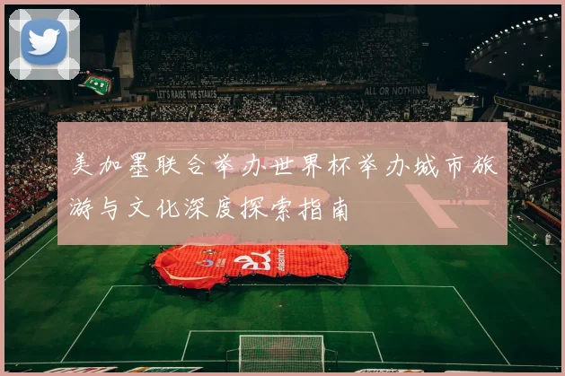 美加墨联合举办世界杯举办城市旅游与文化深度探索指南