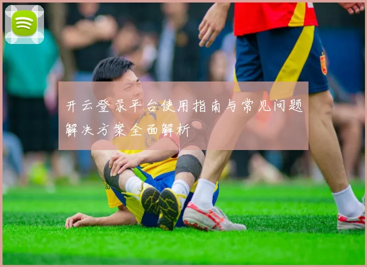 开云登录平台使用指南与常见问题解决方案全面解析
