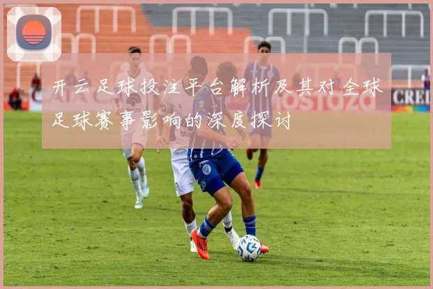 开云足球投注平台解析及其对全球足球赛事影响的深度探讨