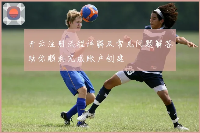 开云注册流程详解及常见问题解答助你顺利完成账户创建