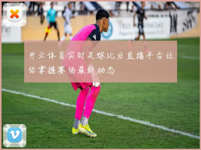 开云体育实时足球比分直播平台让你掌握赛场最新动态