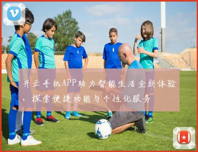开云手机APP助力智能生活全新体验，探索便捷功能与个性化服务