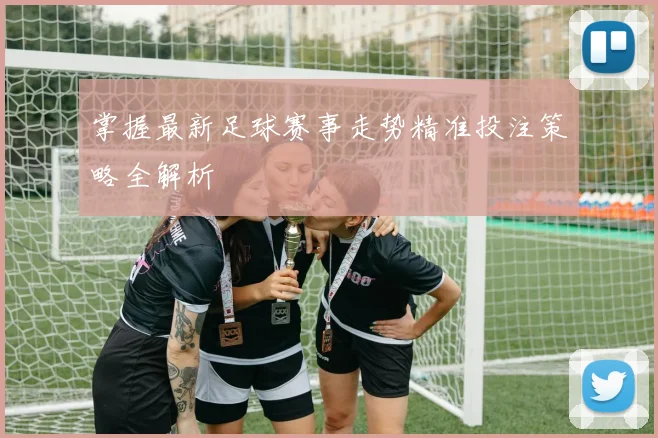 掌握最新足球赛事走势精准投注策略全解析