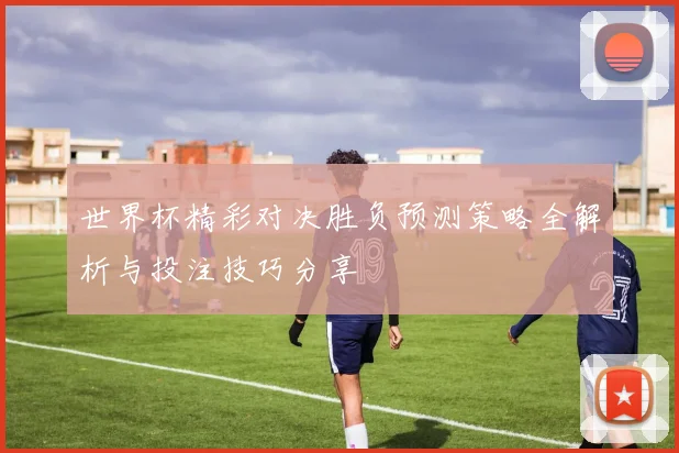 世界杯精彩对决胜负预测策略全解析与投注技巧分享