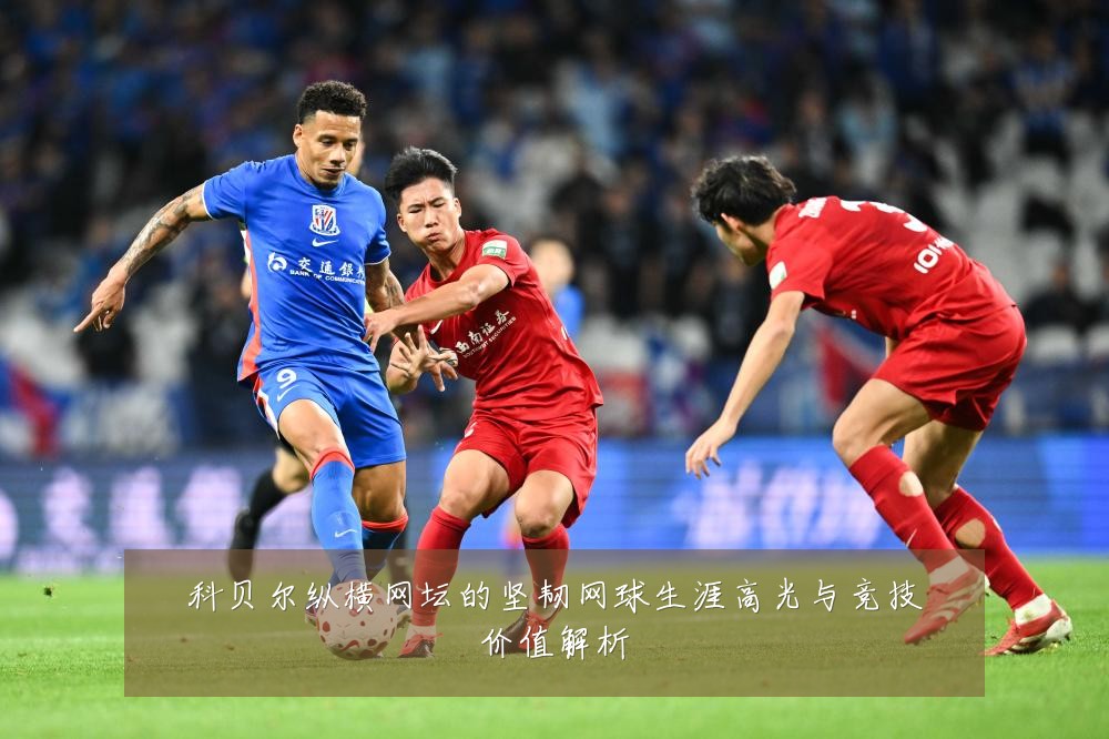 科贝尔纵横网坛的坚韧网球生涯高光与竞技价值解析