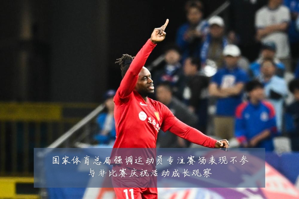 国家体育总局强调运动员专注赛场表现不参与非比赛庆祝活动成长观察