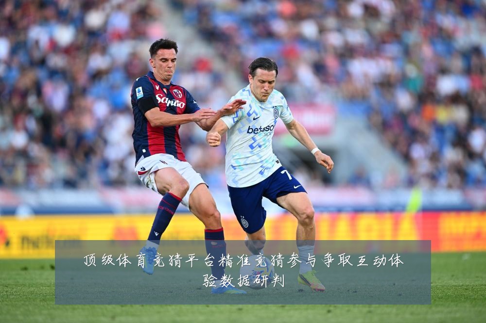 顶级体育竞猜平台精准竞猜参与争取互动体验数据研判