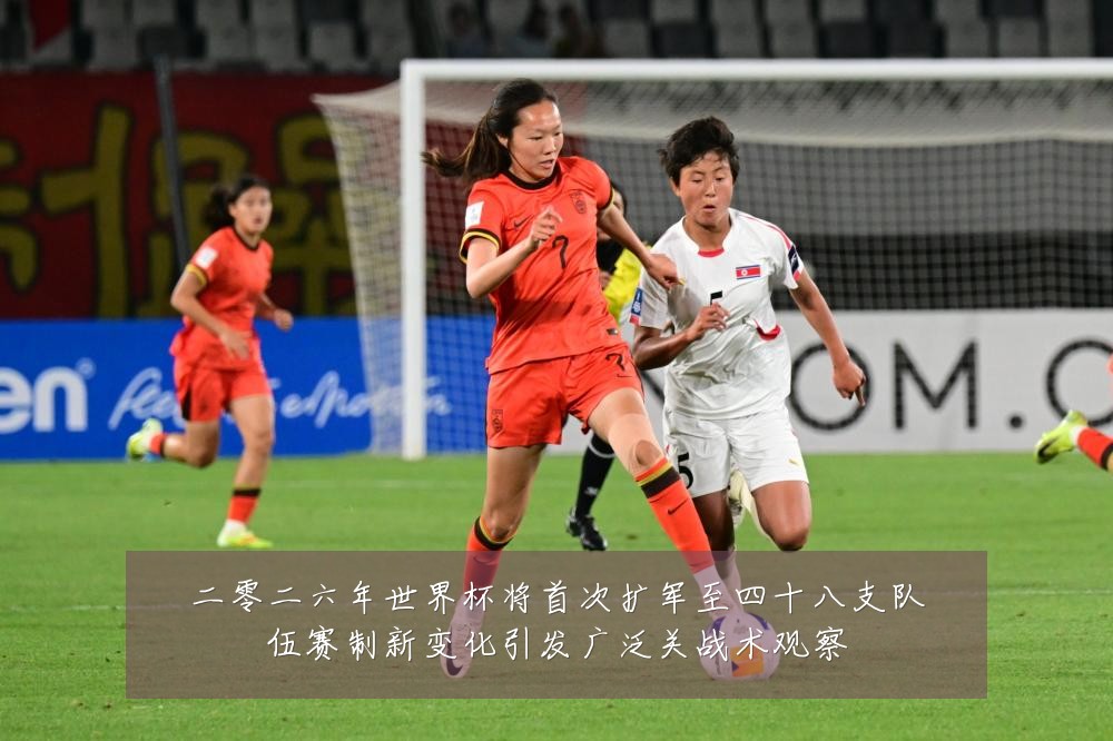 二零二六年世界杯将首次扩军至四十八支队伍赛制新变化引发广泛关战术观察